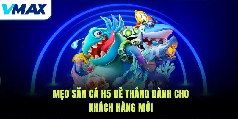 Mẹo săn cá H5 dễ thắng dành cho khách hàng mới