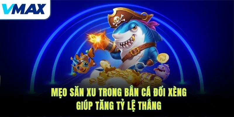 Mẹo săn xu trong bắn cá đổi xèng giúp tăng tỷ lệ thắng