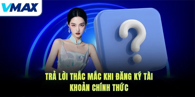 Trả lời thắc mắc khi đăng ký tài khoản chính thức