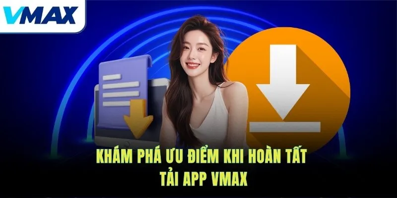 Khám phá ưu điểm khi hoàn tất tải app VMAX
