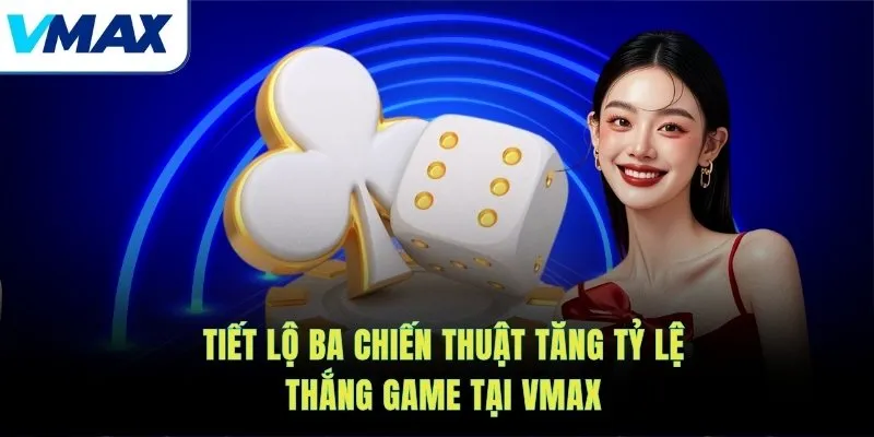 Tiết lộ ba chiến thuật tăng tỷ lệ thắng game tại VMAX