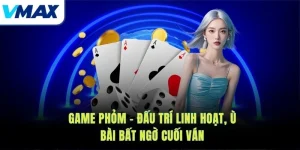 Game Phỏm – Đấu Trí Linh Hoạt, Ù Bài Bất Ngờ Cuối Ván